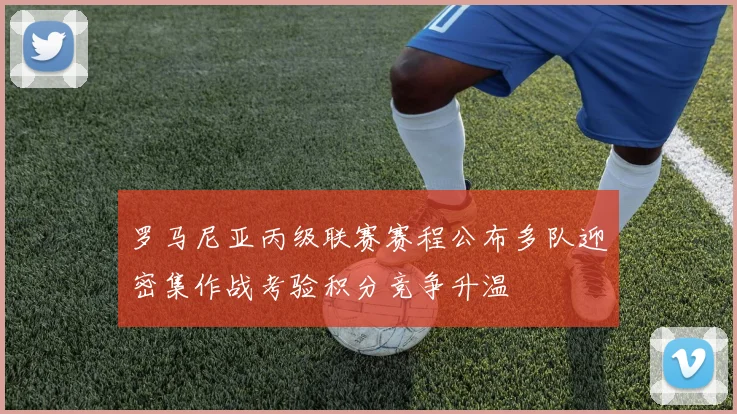 罗马尼亚丙级联赛赛程公布多队迎密集作战考验积分竞争升温