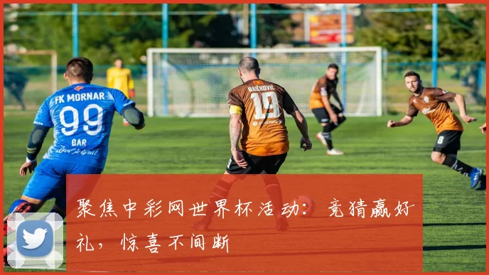 聚焦中彩网世界杯活动：竞猜赢好礼，惊喜不间断