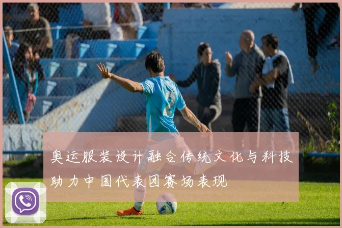 奥运服装设计融合传统文化与科技助力中国代表团赛场表现