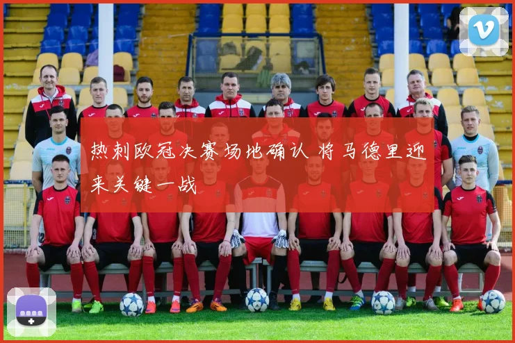 热刺欧冠决赛场地确认 将马德里迎来关键一战