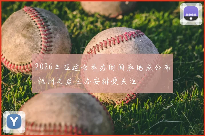 2026年亚运会举办时间和地点公布 杭州之后主办安排受关注