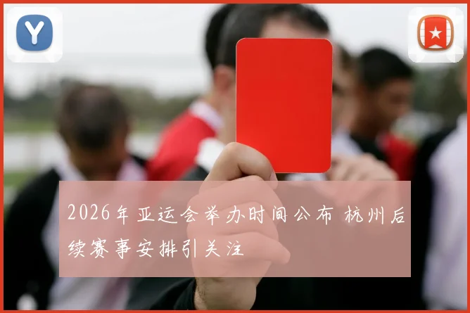 2026年亚运会举办时间公布 杭州后续赛事安排引关注