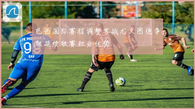 巴西国际赛程调整客战尤文图德争取延续联赛积分优势