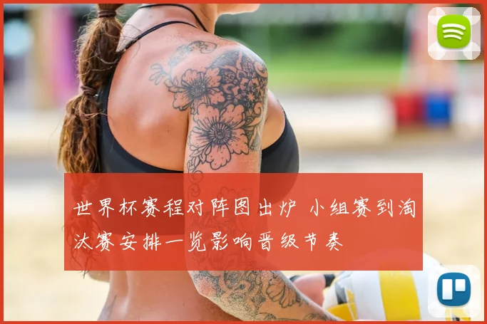 世界杯赛程对阵图出炉 小组赛到淘汰赛安排一览影响晋级节奏