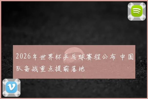 2026年世界杯乒乓球赛程公布 中国队备战重点提前落地