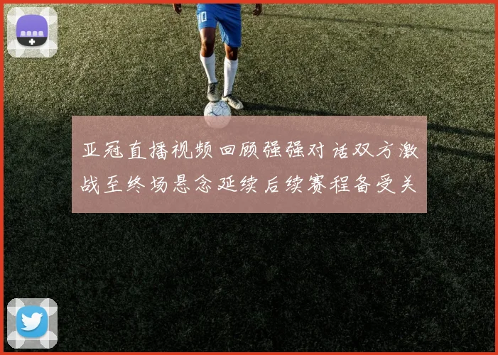 亚冠直播视频回顾强强对话双方激战至终场悬念延续后续赛程备受关注