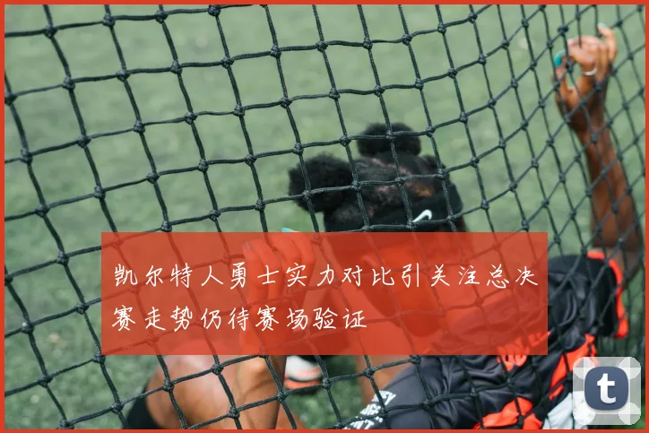 凯尔特人勇士实力对比引关注总决赛走势仍待赛场验证