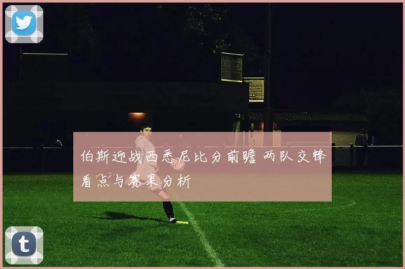 伯斯迎战西悉尼比分前瞻 两队交锋看点与赛果分析