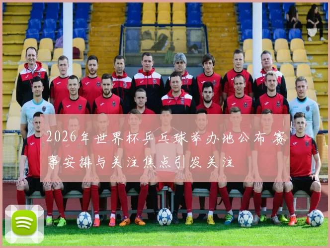 2026年世界杯乒乓球举办地公布 赛事安排与关注焦点引发关注