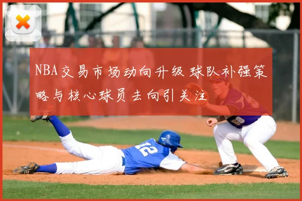NBA交易市场动向升级 球队补强策略与核心球员去向引关注
