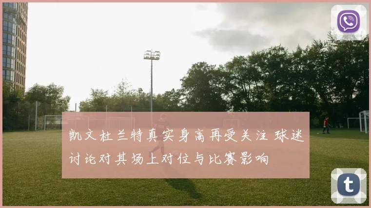 凯文杜兰特真实身高再受关注 球迷讨论对其场上对位与比赛影响