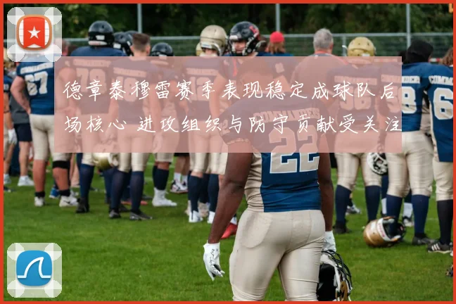 德章泰穆雷赛季表现稳定成球队后场核心 进攻组织与防守贡献受关注