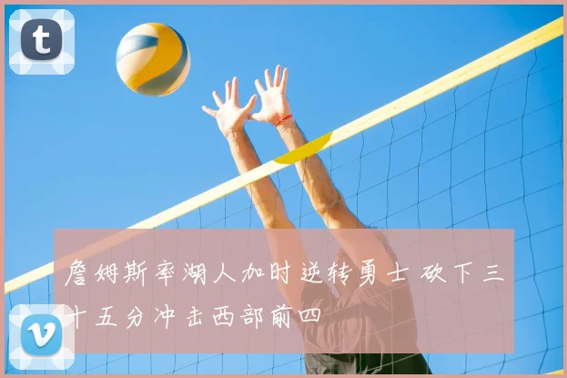 詹姆斯率湖人加时逆转勇士 砍下三十五分冲击西部前四
