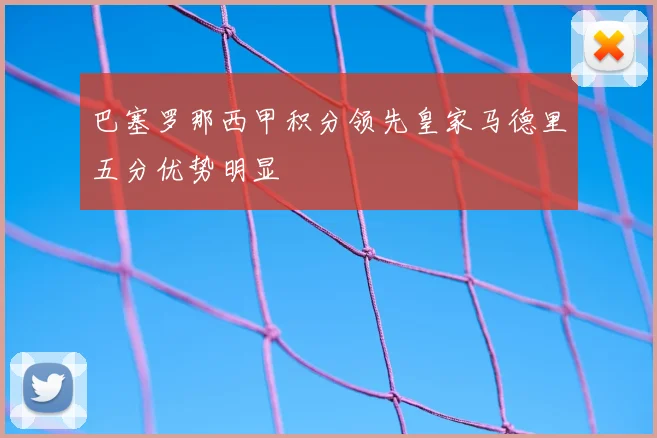 巴塞罗那西甲积分领先皇家马德里五分优势明显