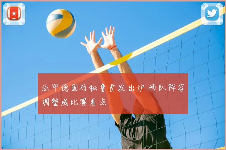 法甲德国对秘鲁首发出炉 两队阵容调整成比赛看点
