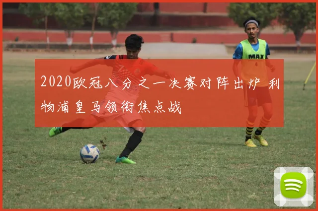 2020欧冠八分之一决赛对阵出炉 利物浦皇马领衔焦点战