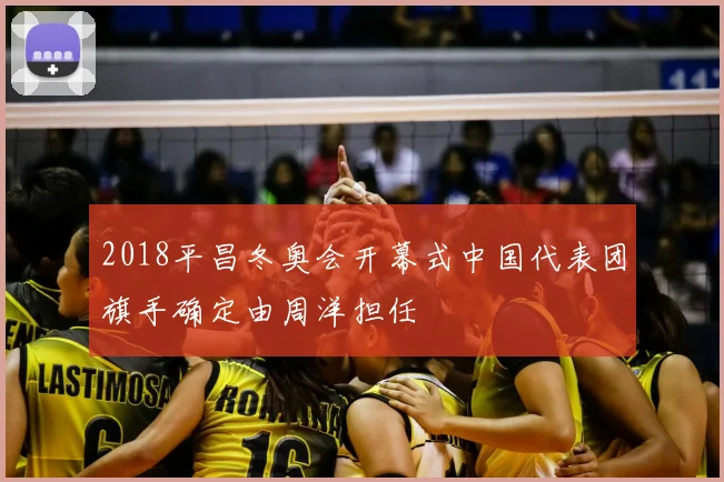 2018平昌冬奥会开幕式中国代表团旗手确定由周洋担任