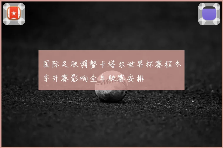 国际足联调整卡塔尔世界杯赛程冬季开赛影响全年联赛安排