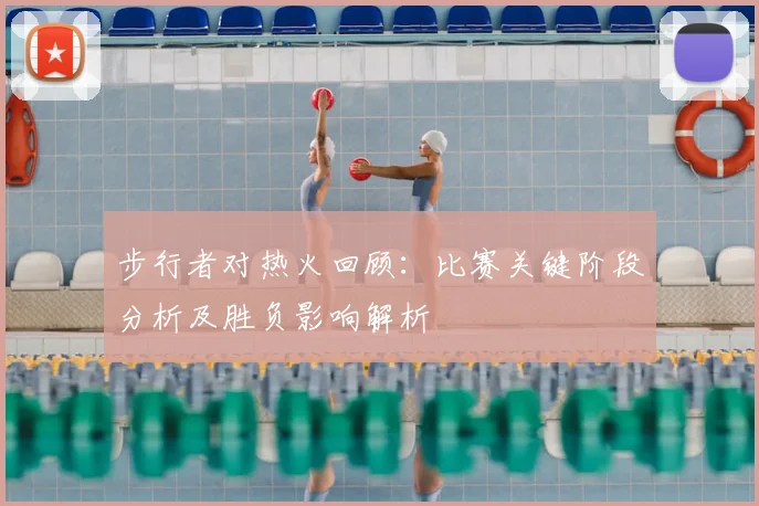 步行者对热火回顾：比赛关键阶段分析及胜负影响解析