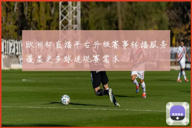 欧洲杯直播平台升级赛事转播服务覆盖更多球迷观赛需求