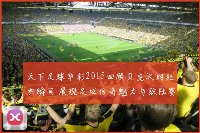 天下足球华彩2015回顾贝克汉姆经典瞬间 展现足坛传奇魅力与欧陆赛场风采