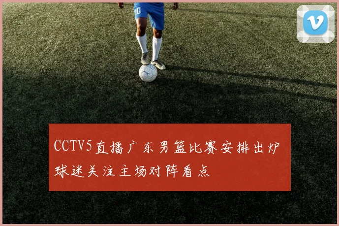 CCTV5直播广东男篮比赛安排出炉 球迷关注主场对阵看点