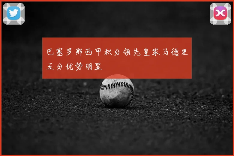 巴塞罗那西甲积分领先皇家马德里五分优势明显