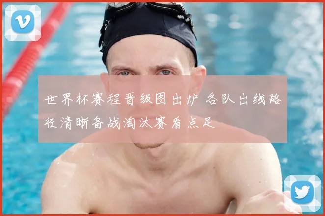 世界杯赛程晋级图出炉 各队出线路径清晰备战淘汰赛看点足