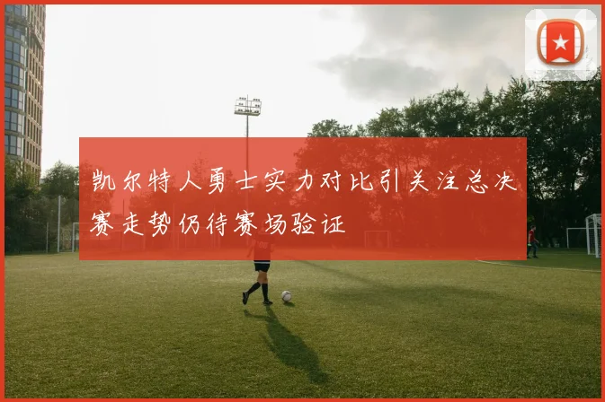 凯尔特人勇士实力对比引关注总决赛走势仍待赛场验证