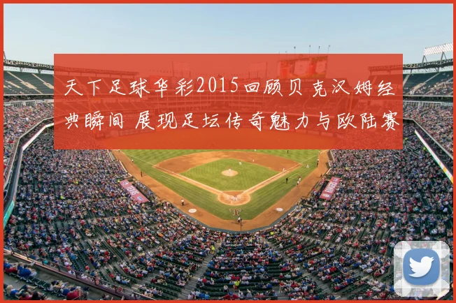 天下足球华彩2015回顾贝克汉姆经典瞬间 展现足坛传奇魅力与欧陆赛场风采