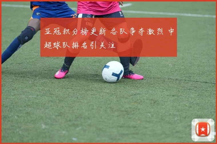 亚冠积分榜更新 各队争夺激烈 中超球队排名引关注
