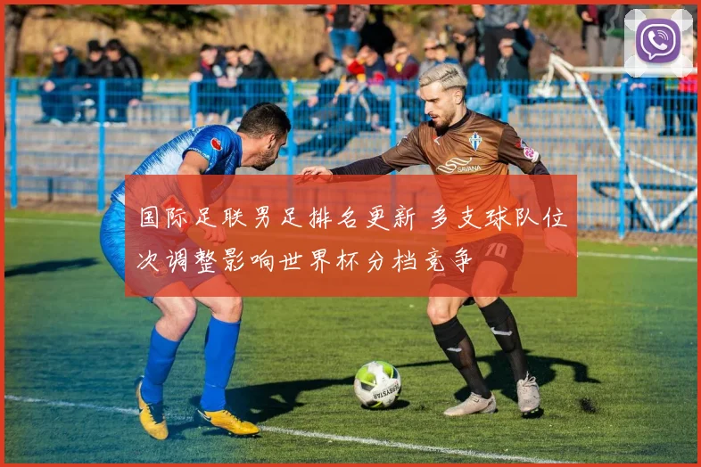 国际足联男足排名更新 多支球队位次调整影响世界杯分档竞争