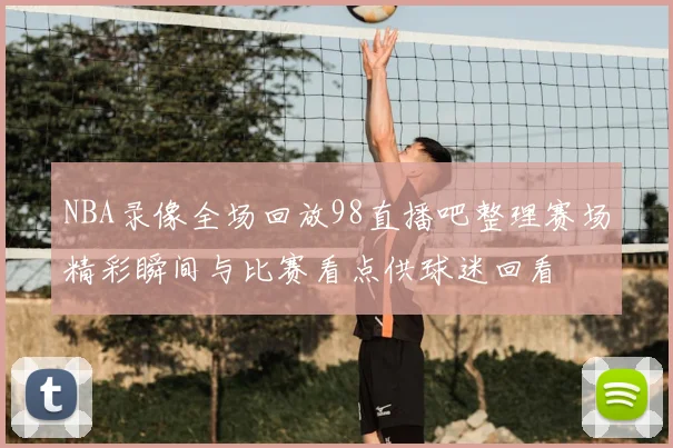 NBA录像全场回放98直播吧整理赛场精彩瞬间与比赛看点供球迷回看