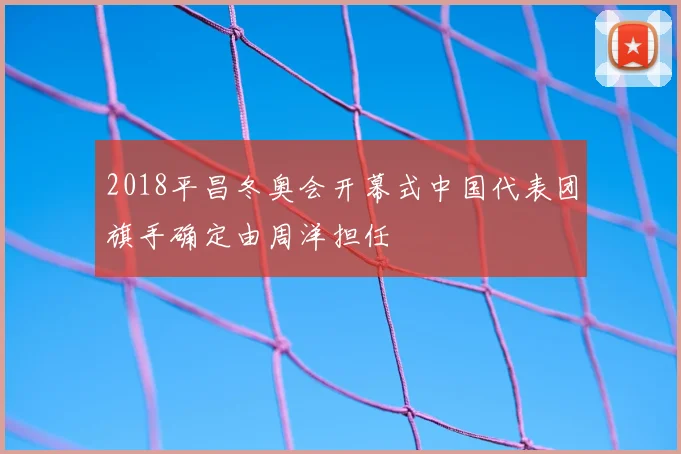 2018平昌冬奥会开幕式中国代表团旗手确定由周洋担任