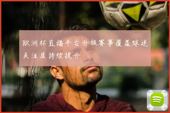 欧洲杯直播平台升级赛事覆盖球迷关注度持续提升
