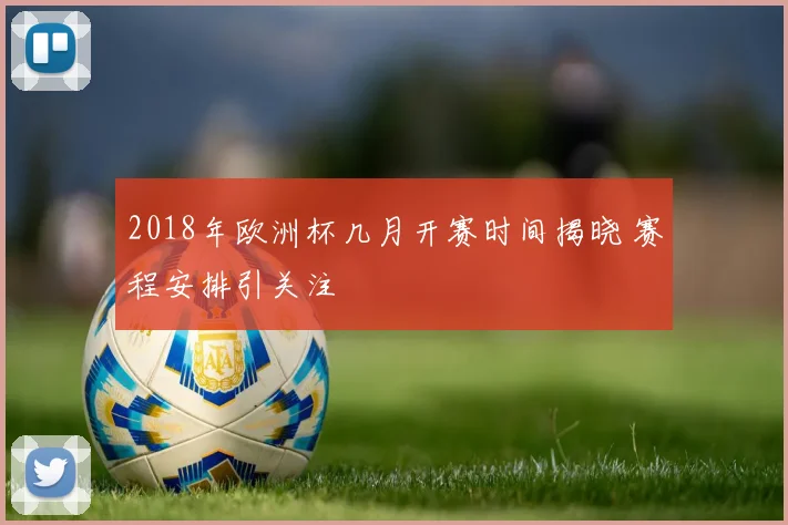 2018年欧洲杯几月开赛时间揭晓 赛程安排引关注