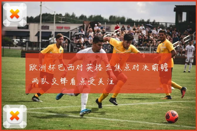 欧洲杯巴西对英格兰焦点对决前瞻 两队交锋看点受关注