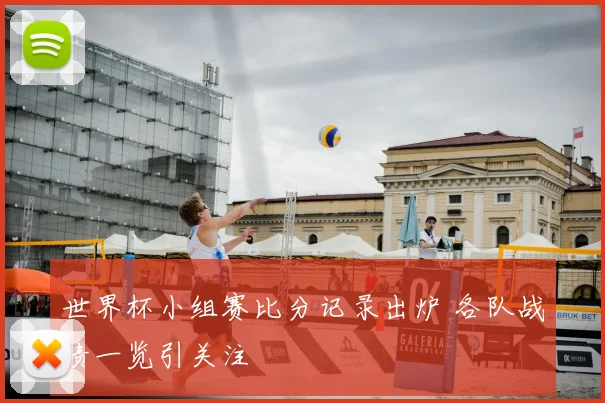世界杯小组赛比分记录出炉 各队战绩一览引关注