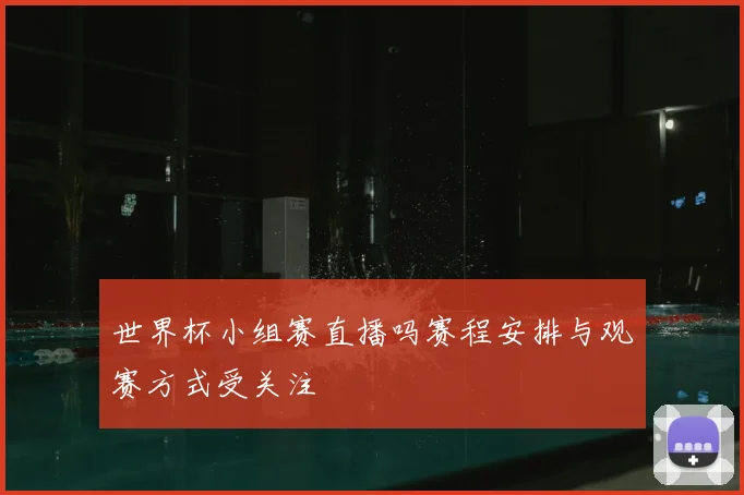 世界杯小组赛直播吗赛程安排与观赛方式受关注