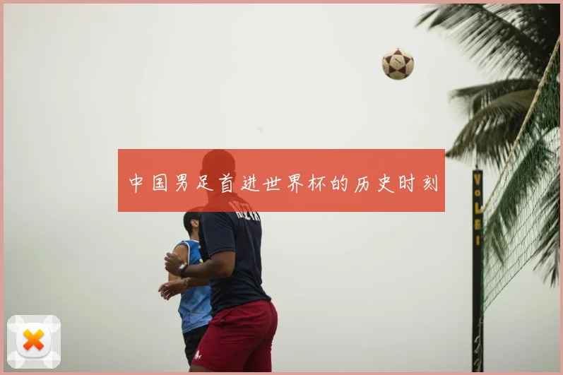中国男足首进世界杯的历史时刻