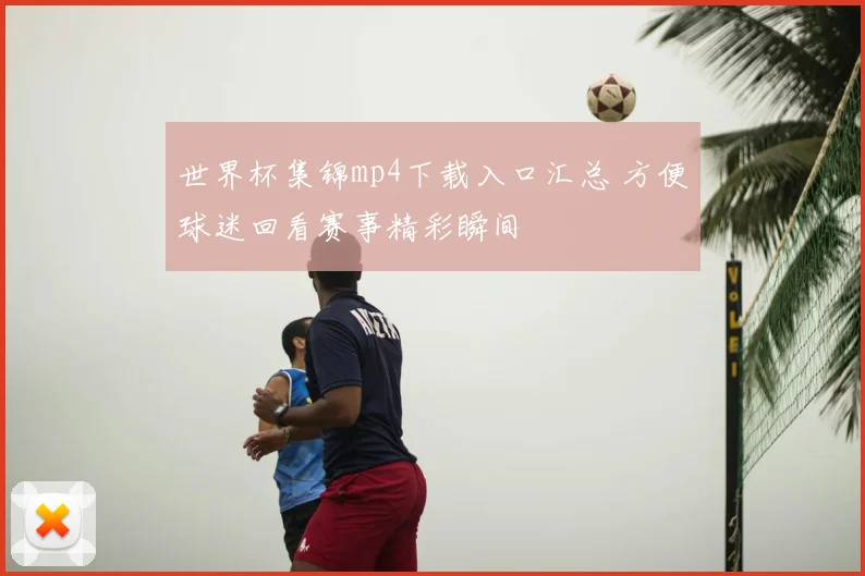 世界杯集锦mp4下载入口汇总 方便球迷回看赛事精彩瞬间