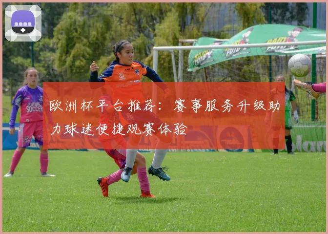 欧洲杯平台推荐：赛事服务升级助力球迷便捷观赛体验