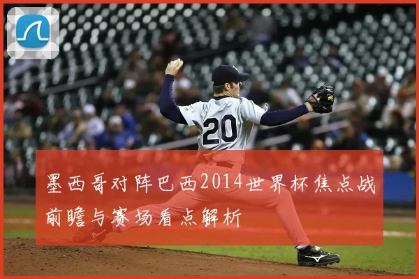 墨西哥对阵巴西2014世界杯焦点战前瞻与赛场看点解析