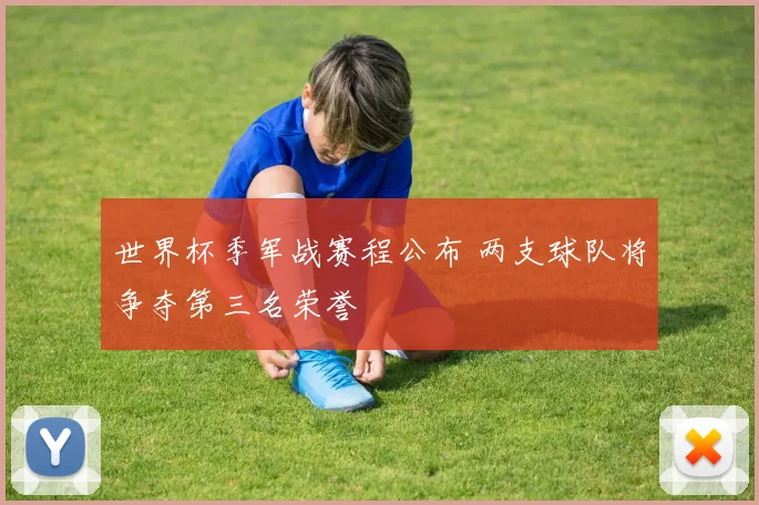 世界杯季军战赛程公布 两支球队将争夺第三名荣誉