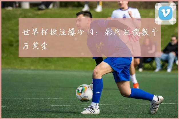 世界杯投注爆冷门，彩民狂揽数千万奖金