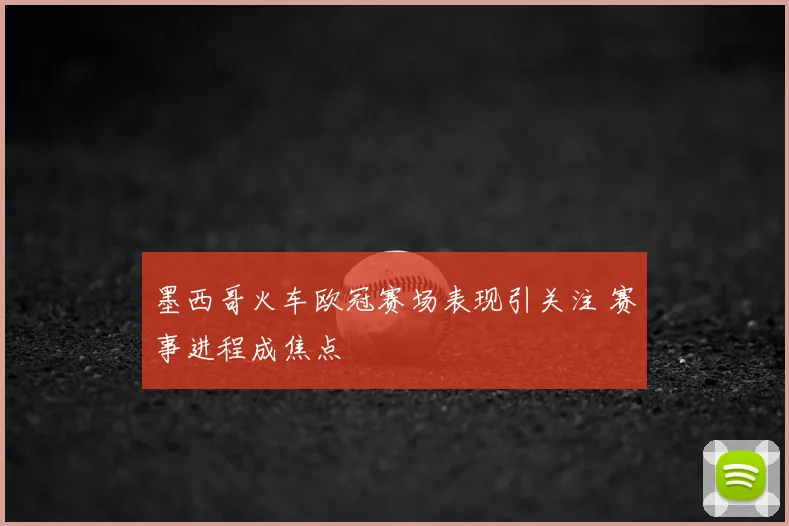 墨西哥火车欧冠赛场表现引关注 赛事进程成焦点