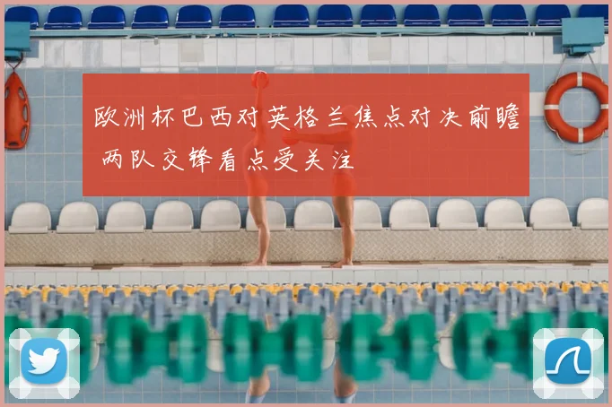 欧洲杯巴西对英格兰焦点对决前瞻 两队交锋看点受关注